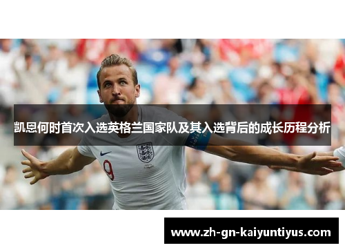 凯恩何时首次入选英格兰国家队及其入选背后的成长历程分析