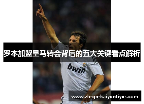 罗本加盟皇马转会背后的五大关键看点解析