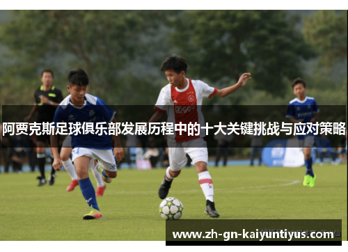 阿贾克斯足球俱乐部发展历程中的十大关键挑战与应对策略