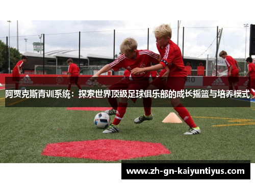 阿贾克斯青训系统：探索世界顶级足球俱乐部的成长摇篮与培养模式