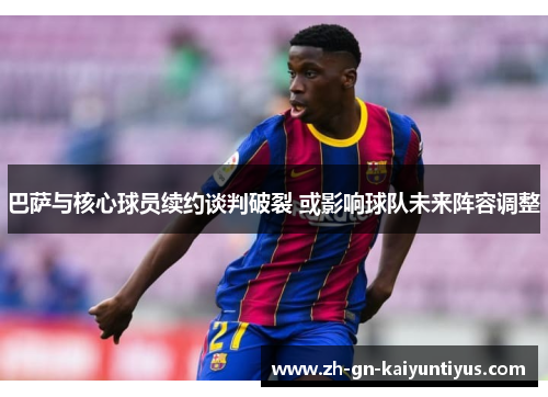 巴萨与核心球员续约谈判破裂 或影响球队未来阵容调整