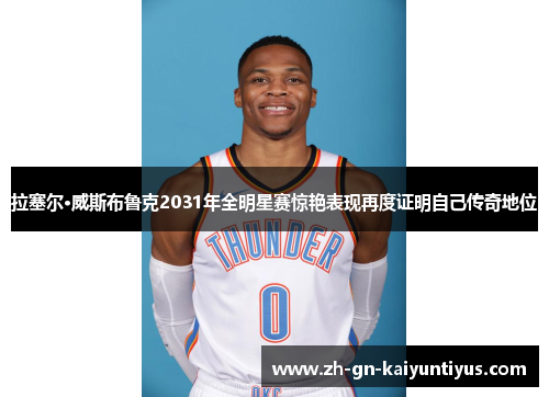 拉塞尔·威斯布鲁克2031年全明星赛惊艳表现再度证明自己传奇地位 拉塞尔·威斯布鲁克2031年全明星赛惊艳表现再度证明自己传奇地位