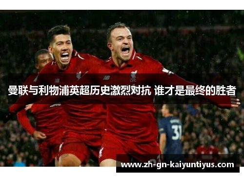 曼联与利物浦英超历史激烈对抗 谁才是最终的胜者