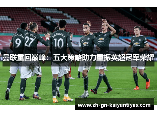 曼联重回巅峰:五大策略助力重振英超冠军荣耀 曼联重回巅峰:五大策略助力重振英超冠军荣耀