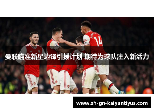 曼联瞄准新星边锋引援计划 期待为球队注入新活力 曼联瞄准新星边锋引援计划 期待为球队注入新活力