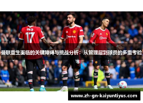 曼联重生面临的关键障碍与挑战分析:从管理层到球员的多重考验 曼联重生面临的关键障碍与挑战分析:从管理层到球员的多重考验