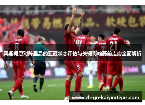 奥斯梅恩对阵里昂的亚冠状态评估与关键影响赛前走势全面解析 奥斯梅恩对阵里昂的亚冠状态评估与关键影响赛前走势全面解析