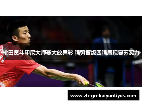 桃田贤斗印尼大师赛大放异彩 强势晋级四强展现复苏实力 桃田贤斗印尼大师赛大放异彩 强势晋级四强展现复苏实力