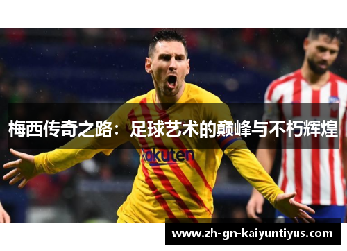 梅西传奇之路:足球艺术的巅峰与不朽辉煌 梅西传奇之路:足球艺术的巅峰与不朽辉煌