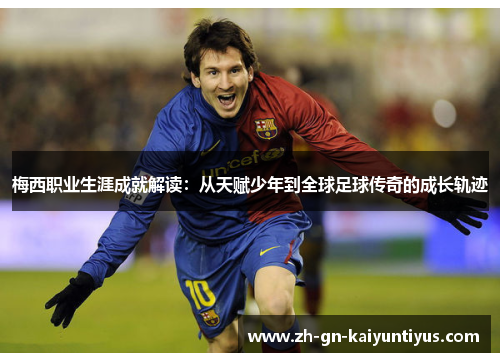 梅西职业生涯成就解读:从天赋少年到全球足球传奇的成长轨迹 梅西职业生涯成就解读:从天赋少年到全球足球传奇的成长轨迹