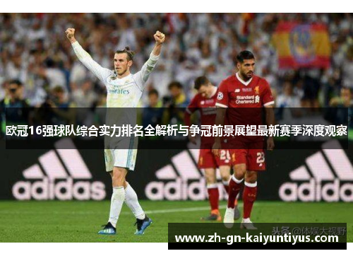 欧冠16强球队综合实力排名全解析与争冠前景展望最新赛季深度观察 欧冠16强球队综合实力排名全解析与争冠前景展望最新赛季深度观察