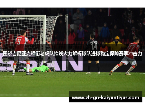围绕吉尼亚克领衔老虎队锋线火力解析球队进球稳定保障赛季冲击力