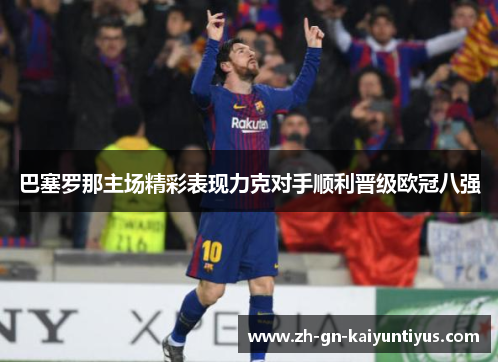 巴塞罗那主场精彩表现力克对手顺利晋级欧冠八强