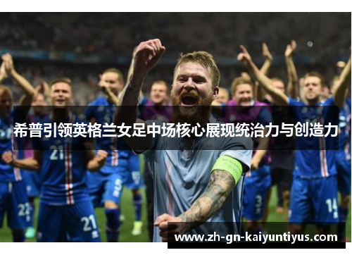 希普引领英格兰女足中场核心展现统治力与创造力