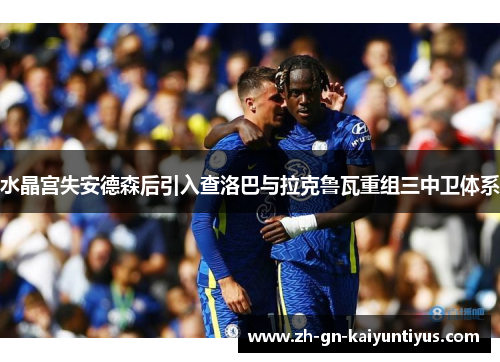 水晶宫失安德森后引入查洛巴与拉克鲁瓦重组三中卫体系