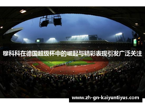 穆科科在德国超级杯中的崛起与精彩表现引发广泛关注