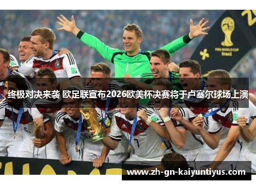 终极对决来袭 欧足联宣布2026欧美杯决赛将于卢塞尔球场上演
