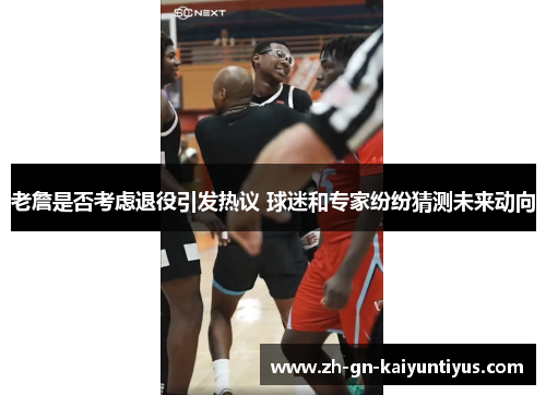 老詹是否考虑退役引发热议 球迷和专家纷纷猜测未来动向