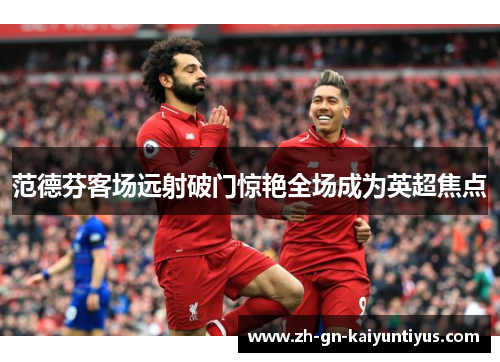 范德芬客场远射破门惊艳全场成为英超焦点