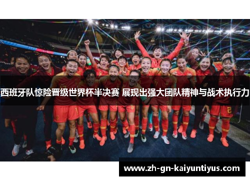 西班牙队惊险晋级世界杯半决赛 展现出强大团队精神与战术执行力