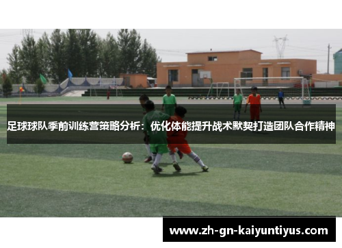 足球球队季前训练营策略分析：优化体能提升战术默契打造团队合作精神
