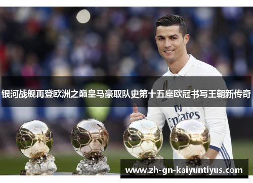 银河战舰再登欧洲之巅皇马豪取队史第十五座欧冠书写王朝新传奇