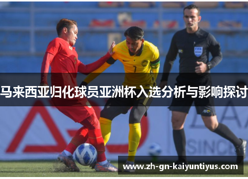 马来西亚归化球员亚洲杯入选分析与影响探讨 马来西亚归化球员亚洲杯入选分析与影响探讨