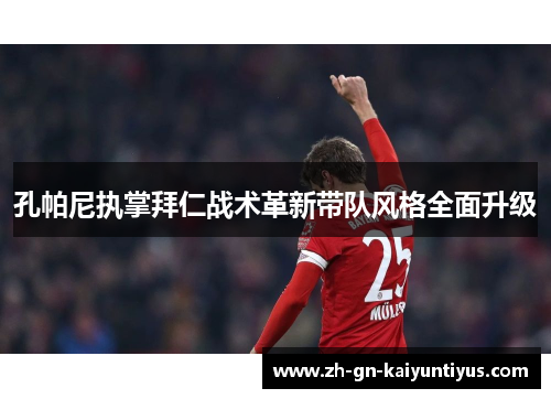 孔帕尼执掌拜仁战术革新带队风格全面升级 孔帕尼执掌拜仁战术革新带队风格全面升级