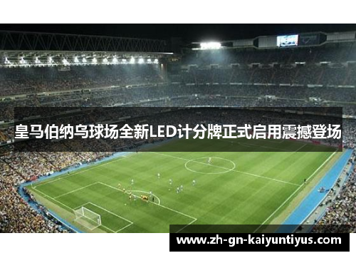 皇马伯纳乌球场全新LED计分牌正式启用震撼登场 皇马伯纳乌球场全新LED计分牌正式启用震撼登场