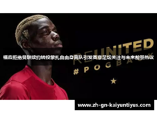 福森拒绝曼联续约转投蒙扎自由身离队引发英意足坛关注与未来前景热议 福森拒绝曼联续约转投蒙扎自由身离队引发英意足坛关注与未来前景热议